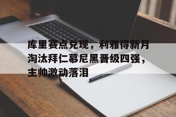 包含库里赛点兑现，利雅得新月淘汰拜仁慕尼黑晋级四强，主帅激动落泪的词条